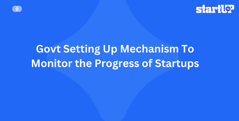 Indian Govt Setting Up Mechanism To Monitor the Progress of Startups